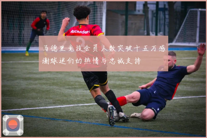 马德里竞技会员人数突破十五万感谢球迷们的热情与忠诚支持