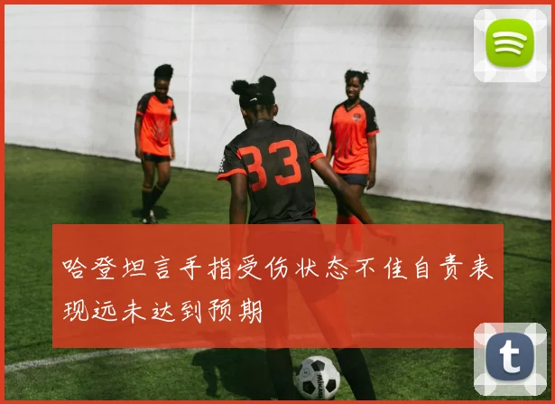 哈登坦言手指受伤状态不佳自责表现远未达到预期