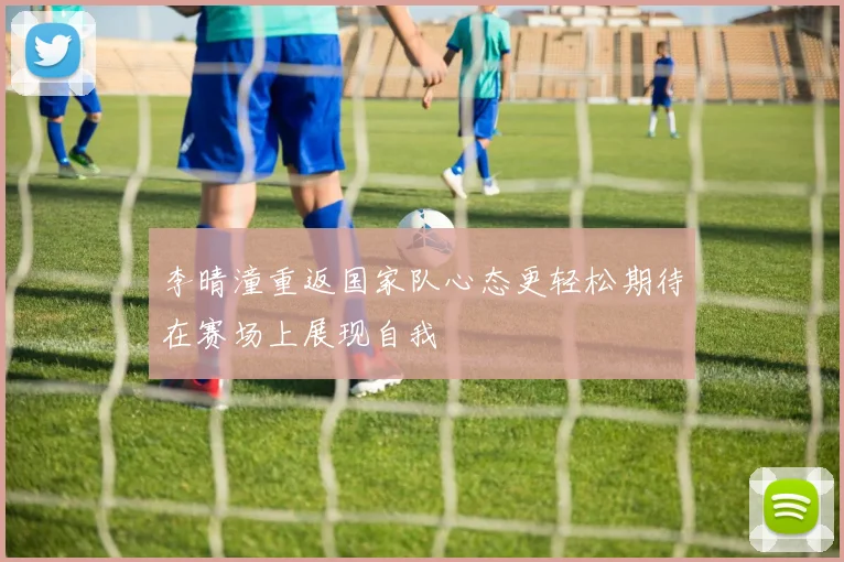 李晴潼重返国家队心态更轻松期待在赛场上展现自我