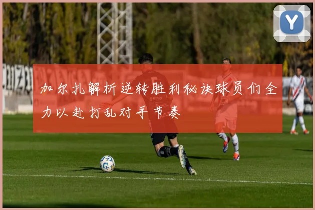 加尔扎解析逆转胜利秘诀球员们全力以赴打乱对手节奏