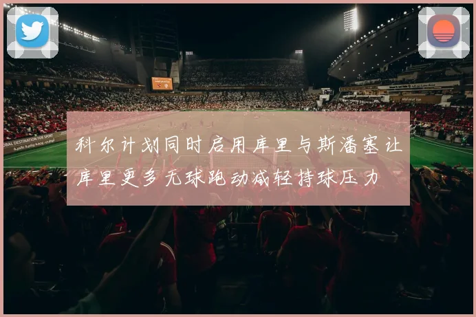 科尔计划同时启用库里与斯潘塞让库里更多无球跑动减轻持球压力