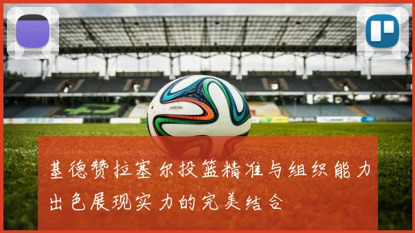 基德赞拉塞尔投篮精准与组织能力出色展现实力的完美结合