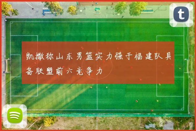 凯撒称山东男篮实力强于福建队具备联盟前六竞争力