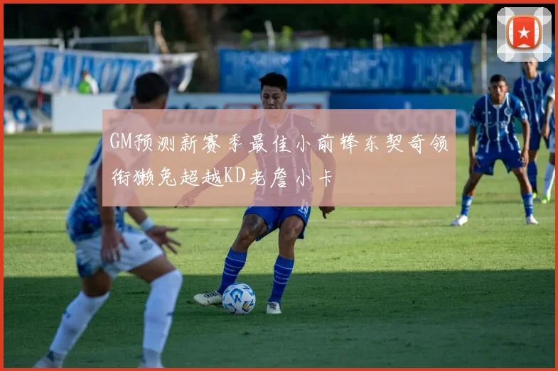 GM预测新赛季最佳小前锋东契奇领衔獭兔超越KD老詹小卡