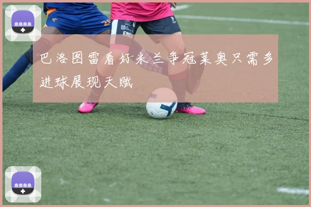 巴洛图雷看好米兰争冠莱奥只需多进球展现天赋