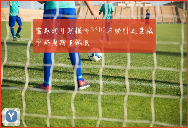 富勒姆计划报价3500万镑引进曼城中场奥斯卡鲍勃