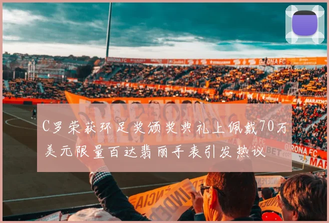 C罗荣获环足奖颁奖典礼上佩戴70万美元限量百达翡丽手表引发热议