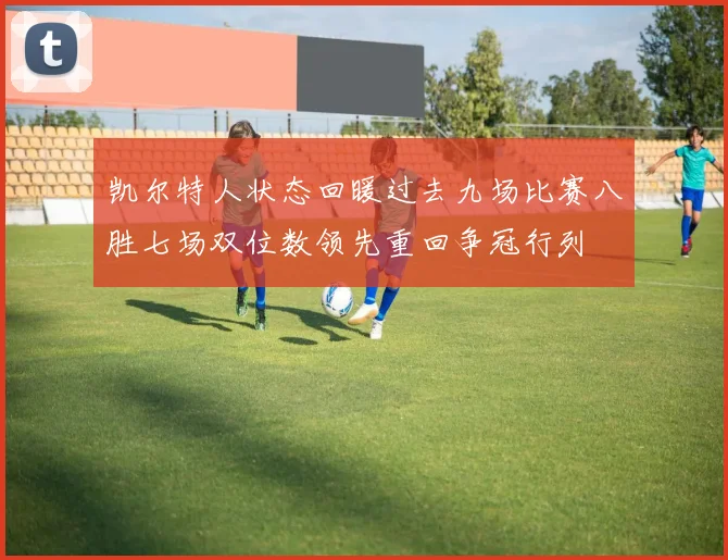 凯尔特人状态回暖过去九场比赛八胜七场双位数领先重回争冠行列