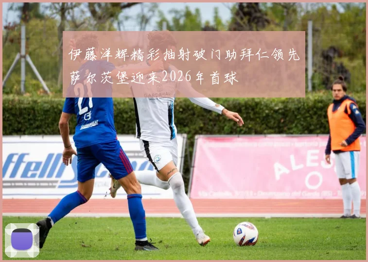 伊藤洋辉精彩抽射破门助拜仁领先萨尔茨堡迎来2026年首球