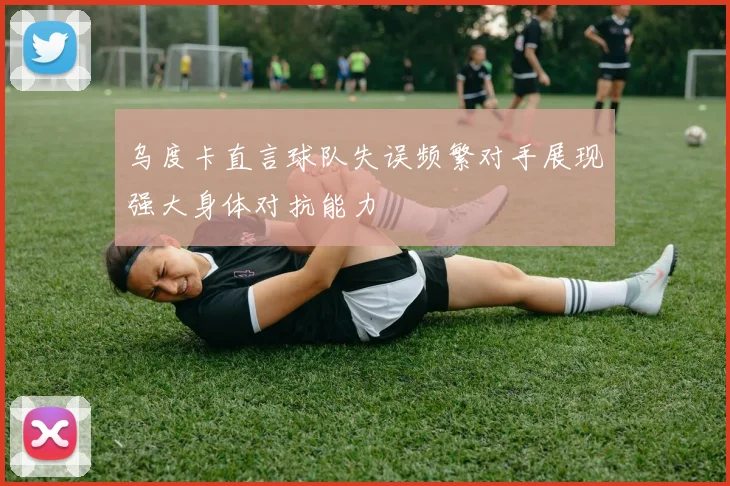 乌度卡直言球队失误频繁对手展现强大身体对抗能力