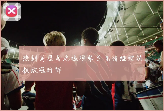 热刺高层考虑选项弗兰克将继续执教欧冠对阵