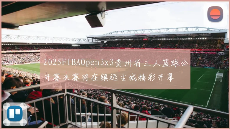 2025FIBAOpen3x3贵州省三人篮球公开赛决赛将在镇远古城精彩开幕