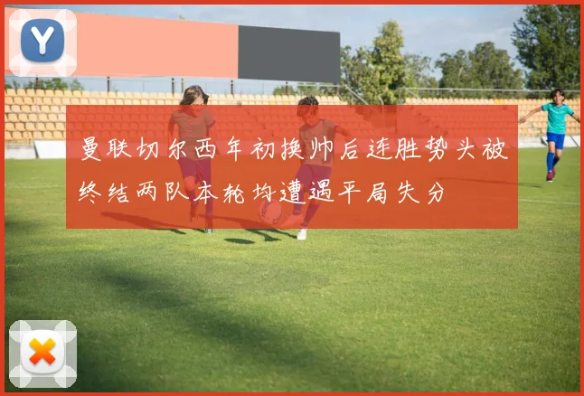 曼联切尔西年初换帅后连胜势头被终结两队本轮均遭遇平局失分