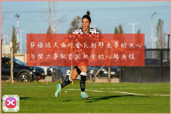 萨福诺夫面对舍瓦利耶竞争的决心与努力争取首发机会的心路历程