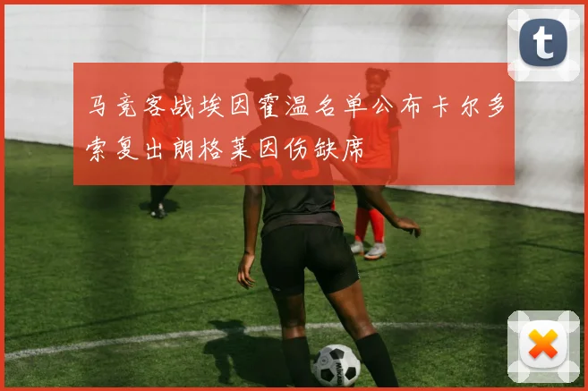 马竞客战埃因霍温名单公布卡尔多索复出朗格莱因伤缺席