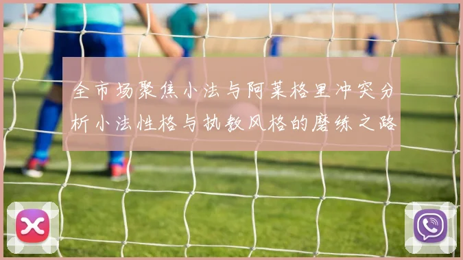 全市场聚焦小法与阿莱格里冲突分析小法性格与执教风格的磨练之路