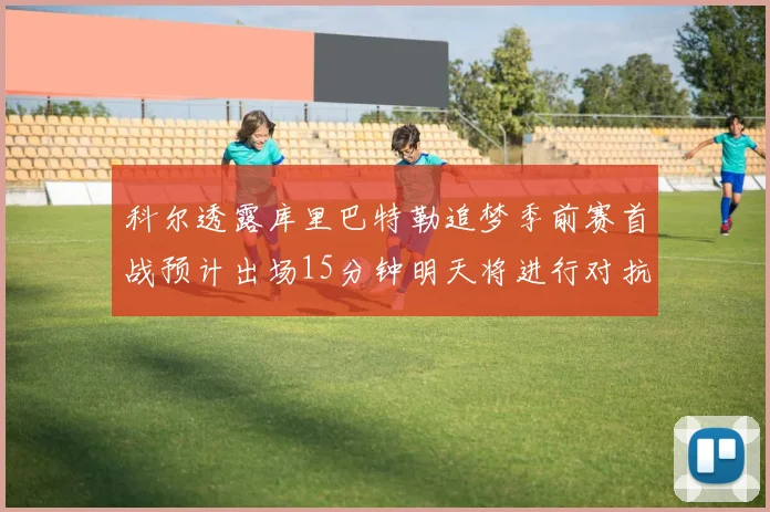 科尔透露库里巴特勒追梦季前赛首战预计出场15分钟明天将进行对抗训练