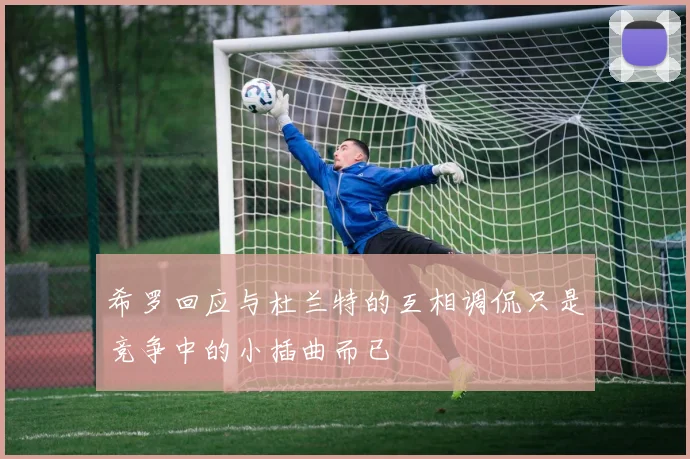 希罗回应与杜兰特的互相调侃只是竞争中的小插曲而已