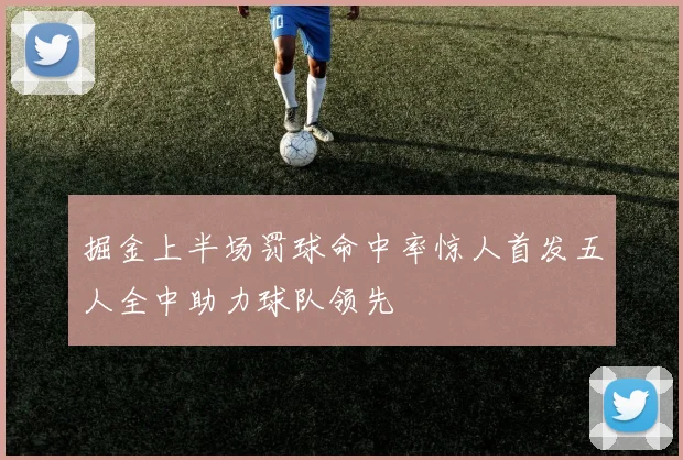 掘金上半场罚球命中率惊人首发五人全中助力球队领先