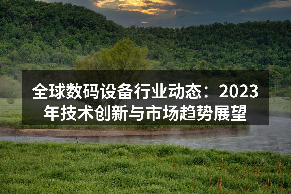 全球数码设备行业动态：2023年技术创新与市场趋势展望