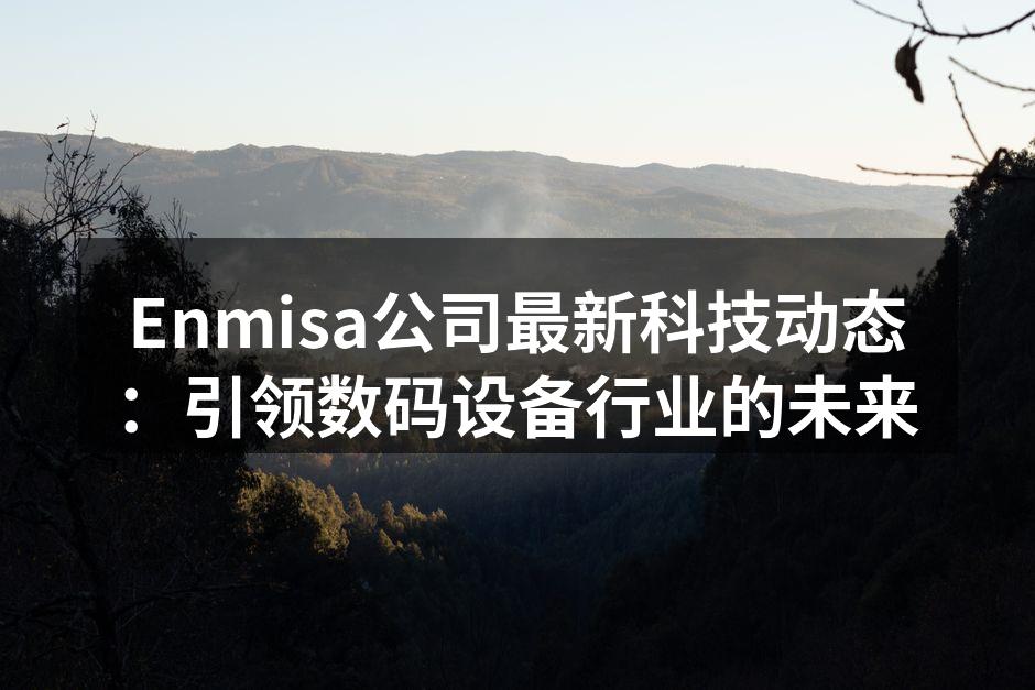 Enmisa公司最新科技动态：引领数码设备行业的未来