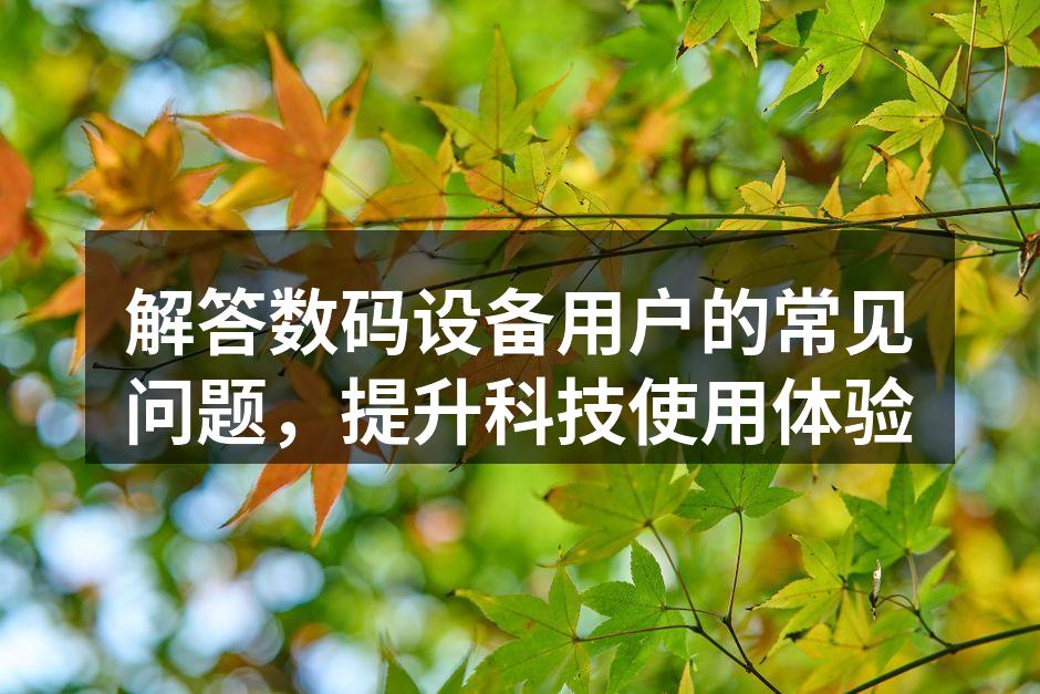 解答数码设备用户的常见问题，提升科技使用体验