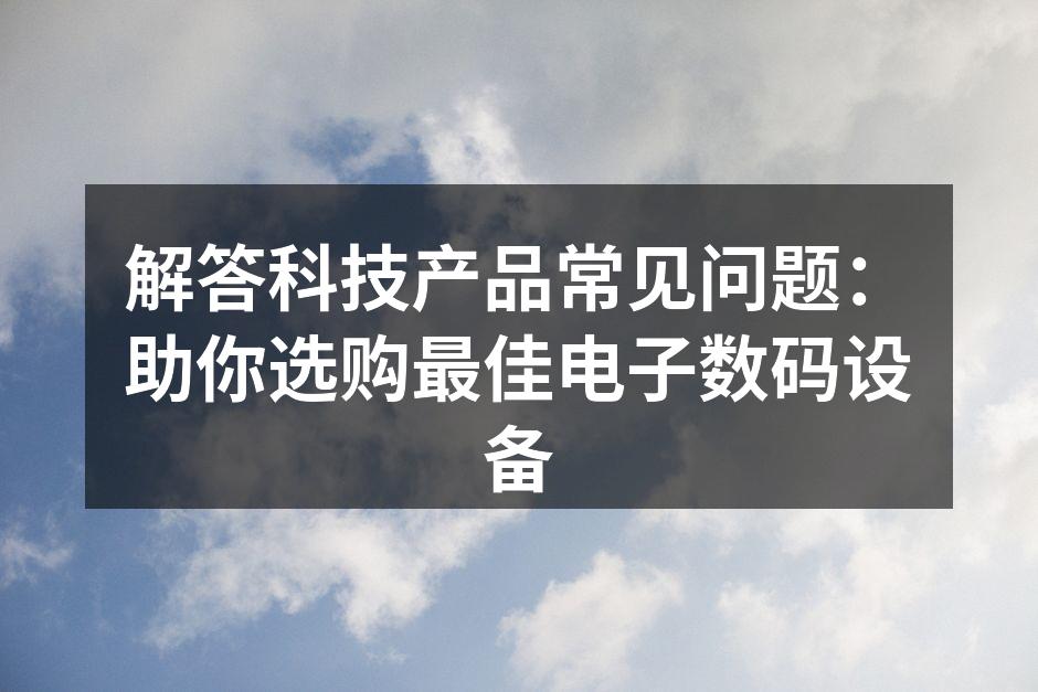 解答科技产品常见问题：助你选购最佳电子数码设备