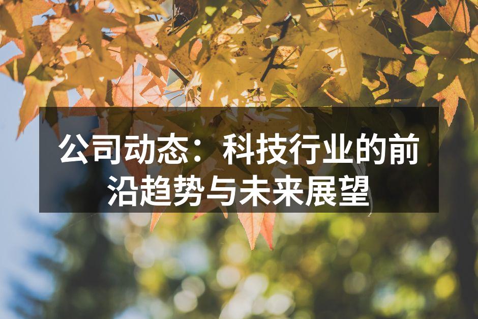 公司动态：科技行业的前沿趋势与未来展望