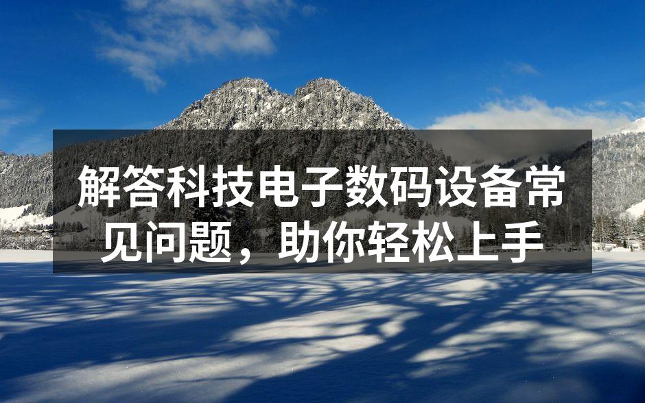 解答科技电子数码设备常见问题，助你轻松上手